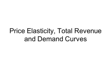 Price Elasticity, Total Revenue and Demand Curves.