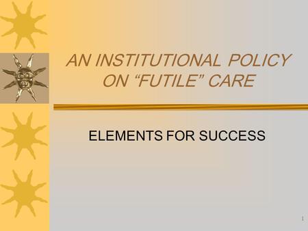 1 AN INSTITUTIONAL POLICY ON “FUTILE” CARE ELEMENTS FOR SUCCESS.