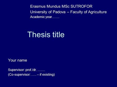 Thesis title Your name Supervisor: prof./dr. ……. (Co-supervisor: ….. – if existing) Erasmus Mundus MSc SUTROFOR University of Padova – Faculty of Agriculture.