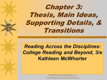 © 2006 Pearson Education Inc., publishing as Longman Publishers Chapter 3: Thesis, Main Ideas, Supporting Details, & Transitions Reading Across the Disciplines: