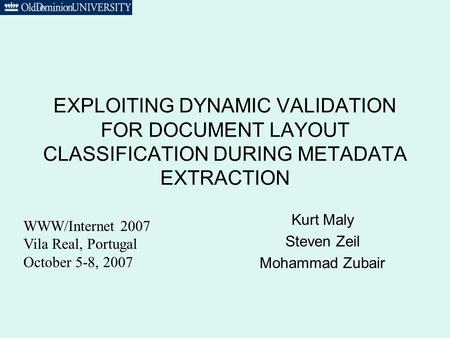 EXPLOITING DYNAMIC VALIDATION FOR DOCUMENT LAYOUT CLASSIFICATION DURING METADATA EXTRACTION Kurt Maly Steven Zeil Mohammad Zubair WWW/Internet 2007 Vila.