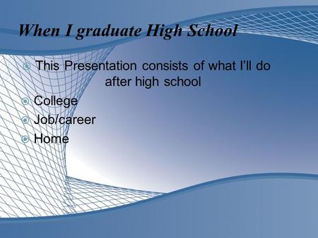When I graduate High School  This Presentation consists of what I’ll do after high school  College  Job/career  Home.