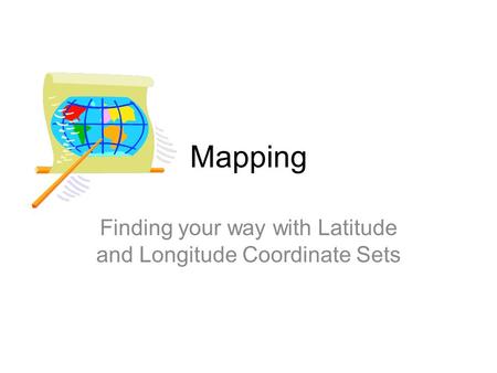 Mapping Finding your way with Latitude and Longitude Coordinate Sets.