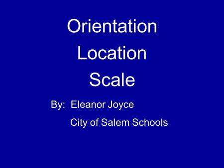 Orientation Location Scale By: Eleanor Joyce City of Salem Schools.