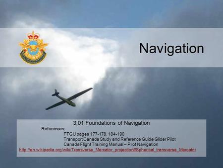 Navigation 3.01 Foundations of Navigation References: FTGU pages 177-178, 184-190 Transport Canada Study and Reference Guide Glider Pilot Canada Flight.