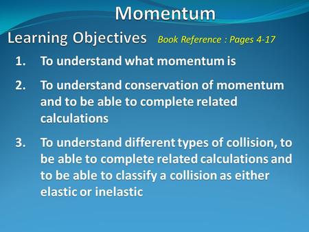 1.To understand what momentum is 2.To understand conservation of momentum and to be able to complete related calculations 3.To understand different types.