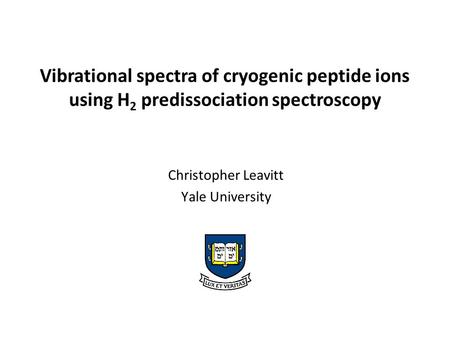 Christopher Leavitt Yale University Vibrational spectra of cryogenic peptide ions using H 2 predissociation spectroscopy.