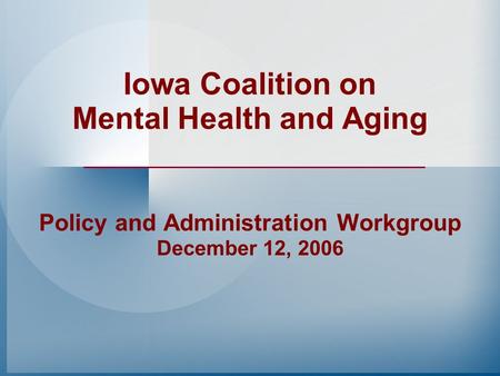 Iowa Coalition on Mental Health and Aging Policy and Administration Workgroup December 12, 2006.
