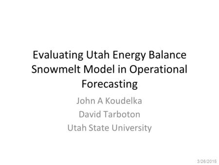 Evaluating Utah Energy Balance Snowmelt Model in Operational Forecasting John A Koudelka David Tarboton Utah State University 3/26/2015.