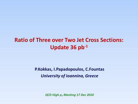 Ratio of Three over Two Jet Cross Sections: Update 36 pb -1 P.Kokkas, I.Papadopoulos, C.Fountas University of Ioannina, Greece QCD High p T Meeting 17.