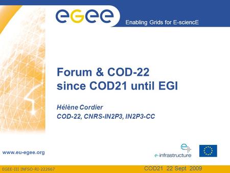 EGEE-III INFSO-RI-222667 Enabling Grids for E-sciencE www.eu-egee.org COD21 22 Sept 2009 Forum & COD-22 since COD21 until EGI Hélène Cordier COD-22, CNRS-IN2P3,