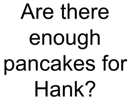 Are there enough pancakes for Hank?. Can you bring your own backpack?