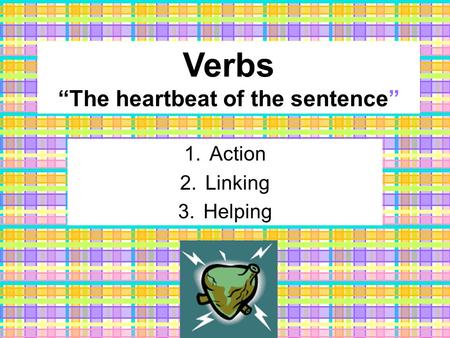 Verbs “The heartbeat of the sentence” 1.Action 2.Linking 3.Helping.