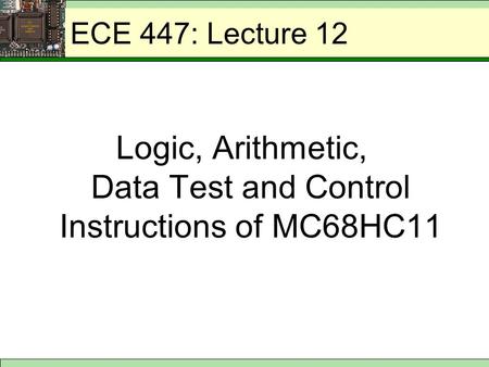 ECE 447: Lecture 12 Logic, Arithmetic, Data Test and Control Instructions of MC68HC11.