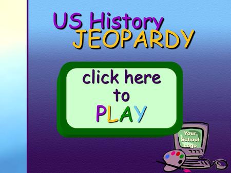 Your School Logo US History JEOPARDY JEOPARDY click here to PLAY.