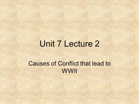 Unit 7 Lecture 2 Causes of Conflict that lead to WWII.