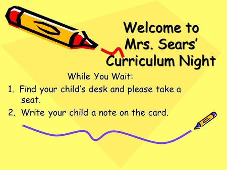 Welcome to Mrs. Sears’ Curriculum Night While You Wait: 1. Find your child’s desk and please take a seat. 2. Write your child a note on the card.