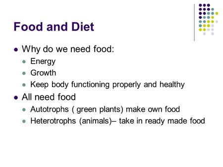 Food and Diet Why do we need food: Energy Growth Keep body functioning properly and healthy All need food Autotrophs ( green plants) make own food Heterotrophs.