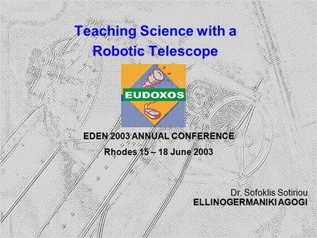 Dr. Sofoklis Sotiriou ELLINOGERMANIKI AGOGI EDEN 2003 ANNUAL CONFERENCE Rhodes 15 – 18 June 2003 Teaching Science with a Robotic Telescope.