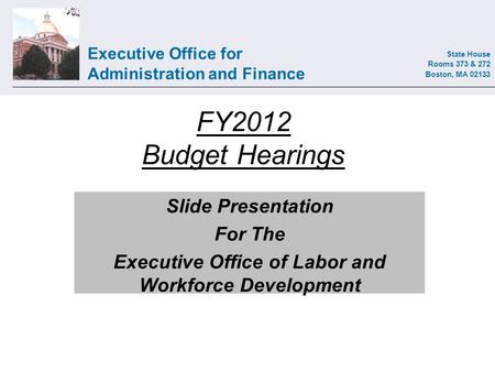 Executive Office for Administration and Finance State House Rooms 373 & 272 Boston, MA 02133 FY2012 Budget Hearings Slide Presentation For The Executive.