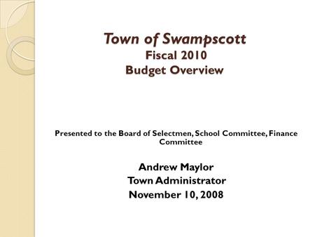 Presented to the Board of Selectmen, School Committee, Finance Committee Andrew Maylor Town Administrator November 10, 2008 Town of Swampscott Fiscal 2010.