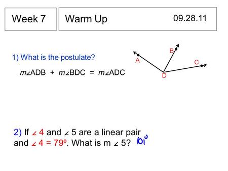 Warm Up 09.28.11 Week 7 1) What is the postulate? A B C D m∠ ADB + m ∠ BDC = m ∠ ADC 2) If ∠ 4 and ∠ 5 are a linear pair and ∠ 4 = 79⁰. What is m ∠ 5?