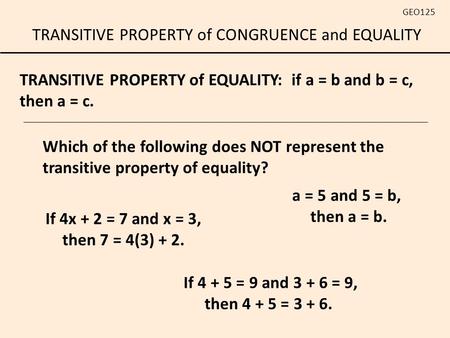 TRANSITIVE PROPERTY of CONGRUENCE and EQUALITY GEO125 TRANSITIVE PROPERTY of EQUALITY: if a = b and b = c, then a = c. If 4 + 5 = 9 and 3 + 6 = 9, then.