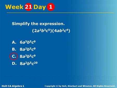 Holt CA Algebra 1 Copyright © by Holt, Rinehart and Winston. All Rights Reserved. Simplify the expression. (2a 2 b 3 c 5 )(4ab 2 c 4 ) A. B. C. D. Week.