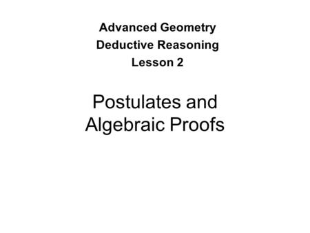 Postulates and Algebraic Proofs Advanced Geometry Deductive Reasoning Lesson 2.
