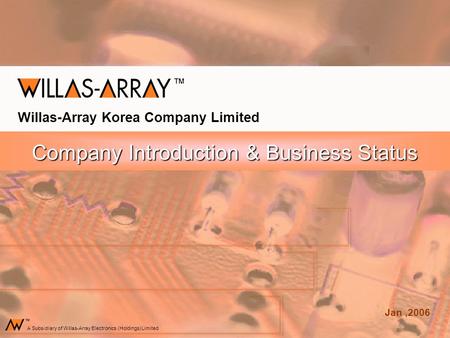 Company Introduction & Business Status Willas-Array Korea Company Limited Jan,2006 A Subsidiary of Willas-Array Electronics (Holdings) Limited.