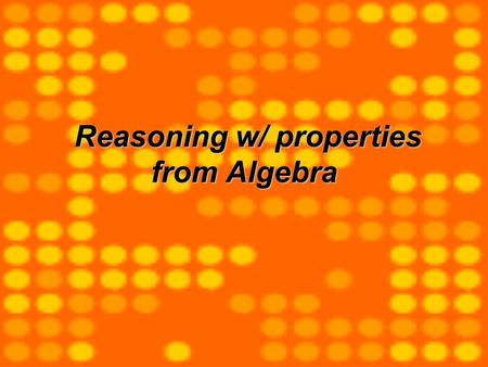 Reasoning w/ properties from Algebra Reasoning w/ properties from Algebra.