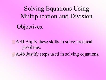 Solving Equations Using Multiplication and Division 4 A.4f Apply these skills to solve practical problems. 4 A.4b Justify steps used in solving equations.