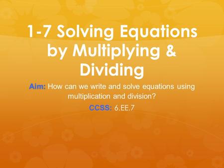 1-7 Solving Equations by Multiplying & Dividing Aim: Aim: How can we write and solve equations using multiplication and division? CCSS: 6.EE.7.