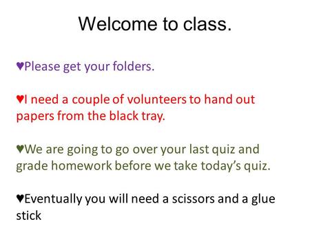 Welcome to class. ♥ Please get your folders. ♥ I need a couple of volunteers to hand out papers from the black tray. ♥ We are going to go over your last.