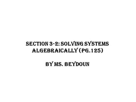 Section 3-2: Solving Systems Algebraically (Pg.125) By Ms. Beydoun.