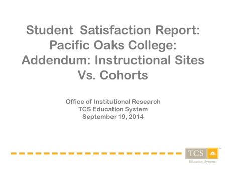 Student Satisfaction Report: Pacific Oaks College: Addendum: Instructional Sites Vs. Cohorts Office of Institutional Research TCS Education System September.