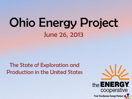 Ohio Energy Project June 26, 2013 The State of Exploration and Production in the United States.