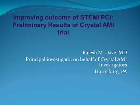 Improving outcome of STEMI PCI: Preliminary Results of Crystal AMI trial Rajesh M. Dave, MD Principal investigator on behalf of Crystal AMI Investigators.