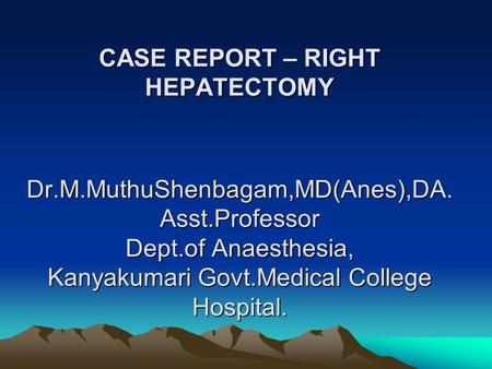 CASE REPORT – RIGHT HEPATECTOMY Dr.M.MuthuShenbagam,MD(Anes),DA. Asst.Professor Dept.of Anaesthesia, Kanyakumari Govt.Medical College Hospital.