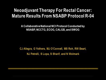 CJ Allegra, G Yothers, MJ O’Connell, MS Roh, RW Beart, NJ Petrelli, S Lopa, S Sharif, and N Wolmark Neoadjuvant Therapy For Rectal Cancer: Mature Results.
