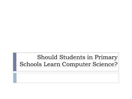 Should Students in Primary Schools Learn Computer Science?