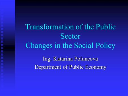 Transformation of the Public Sector Changes in the Social Policy Ing. Katarina Poluncova Department of Public Economy.