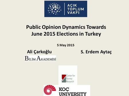 Ali Çarkoğlu Public Opinion Dynamics Towards June 2015 Elections in Turkey S. Erdem Aytaç 5 May 2015.