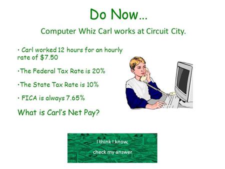Do Now… Computer Whiz Carl works at Circuit City. I think I know, check my answer Carl worked 12 hours for an hourly rate of $7.50 The Federal Tax Rate.
