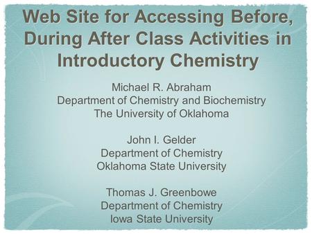 Web Site for Accessing Before, During After Class Activities in Introductory Chemistry Michael R. Abraham Department of Chemistry and Biochemistry The.