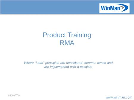 Www.winman.com ©2008 TTW Where “Lean” principles are considered common sense and are implemented with a passion! Product Training RMA.