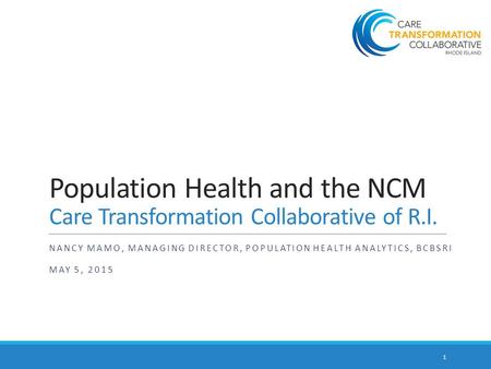 Population Health and the NCM Care Transformation Collaborative of R.I. NANCY MAMO, MANAGING DIRECTOR, POPULATION HEALTH ANALYTICS, BCBSRI MAY 5, 2015.
