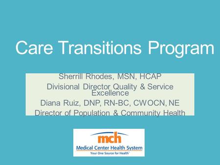Care Transitions Program Sherrill Rhodes, MSN, HCAP Divisional Director Quality & Service Excellence Diana Ruiz, DNP, RN-BC, CWOCN, NE Director of Population.