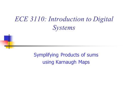 ECE 3110: Introduction to Digital Systems Symplifying Products of sums using Karnaugh Maps.