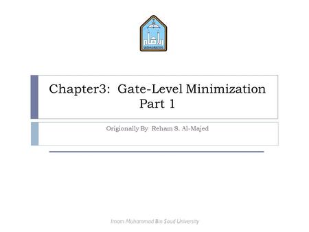 Chapter3: Gate-Level Minimization Part 1 Origionally By Reham S. Al-Majed Imam Muhammad Bin Saud University.